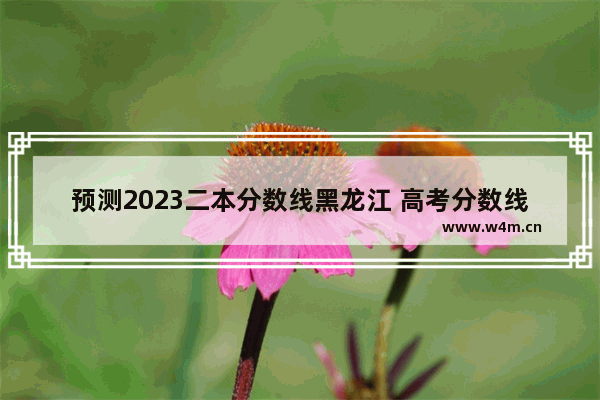 预测2023二本分数线黑龙江 高考分数线预估黑龙江