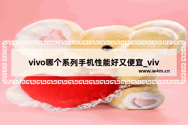 vivo哪个系列手机性能好又便宜_vivo手机什么最好用最实惠