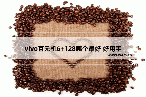 vivo百元机6+128哪个最好 好用手机推荐vivo百元机型有哪些