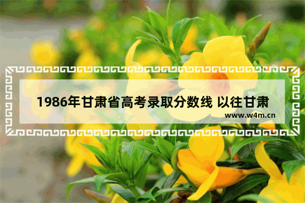 1986年甘肃省高考录取分数线 以往甘肃省高考分数线