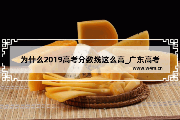 为什么2019高考分数线这么高_广东高考的分数线为什么比平时调研考分数线高那么多