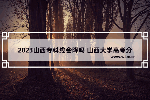 2023山西专科线会降吗 山西大学高考分数线预测