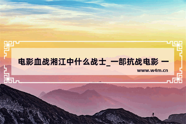 电影血战湘江中什么战士_一部抗战电影 一会大嫂给战士喂奶 叫什么