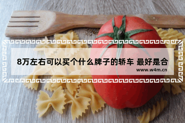 8万左右可以买个什么牌子的轿车 最好是合资车 省油 8万落地新车推荐哪款车好开省油又实惠