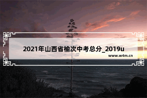 2021年山西省榆次中考总分_2019ul西高考分数线