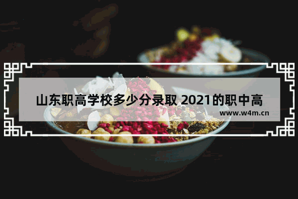 山东职高学校多少分录取 2021的职中高考分数线