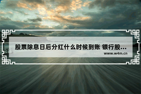 股票除息日后分红什么时候到账 银行股票分红需要持股多久才能到账