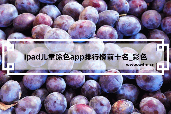 ipad儿童涂色app排行榜前十名_彩色世界苹果怎么玩