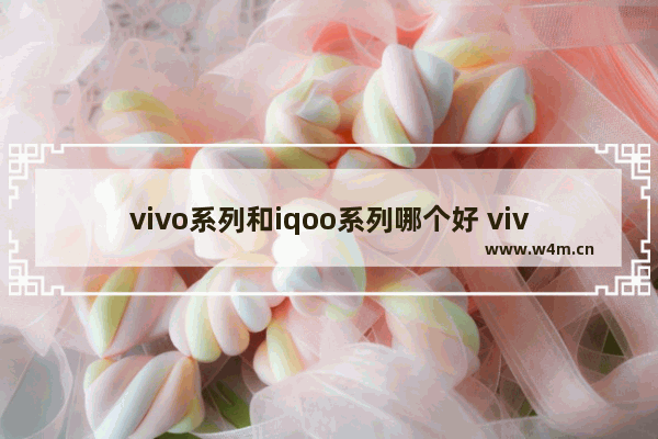 vivo系列和iqoo系列哪个好 vivo手机推荐iqoo