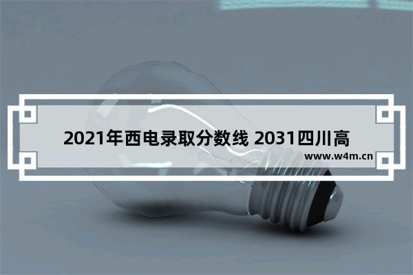 2021年西电录取分数线 2031四川高考分数线