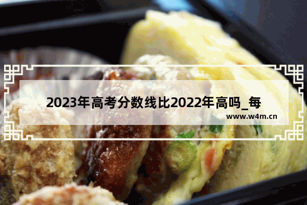 2023年高考分数线比2022年高吗_每个省的高考分数线是什么意思