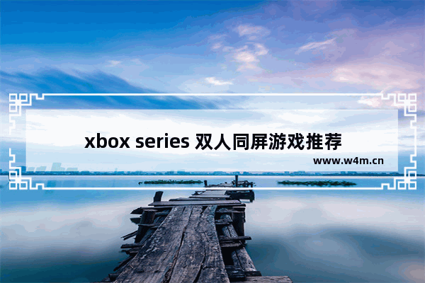 xbox series 双人同屏游戏推荐 双人电脑游戏推荐同屏