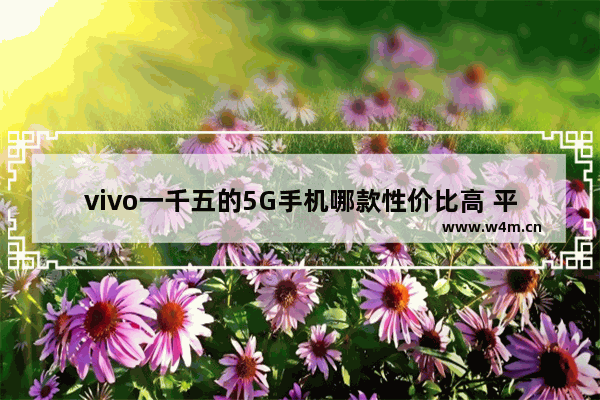 vivo一千五的5G手机哪款性价比高 平价5g手机推荐女生vivo