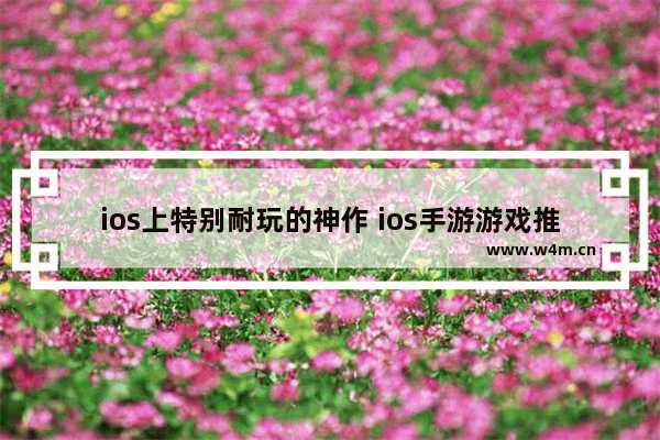 ios上特别耐玩的神作 ios手游游戏推荐休闲