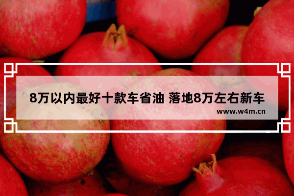 8万以内最好十款车省油 落地8万左右新车推荐哪款车好开省油