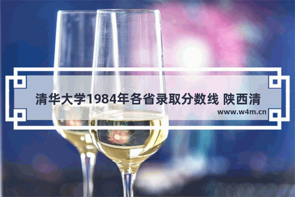 清华大学1984年各省录取分数线 陕西清华历年高考分数线