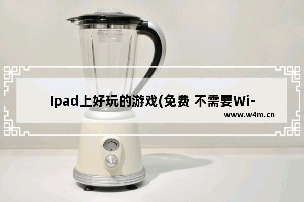 Ipad上好玩的游戏(免费 不需要Wi-Fi) ipad上好玩的游戏推荐免费