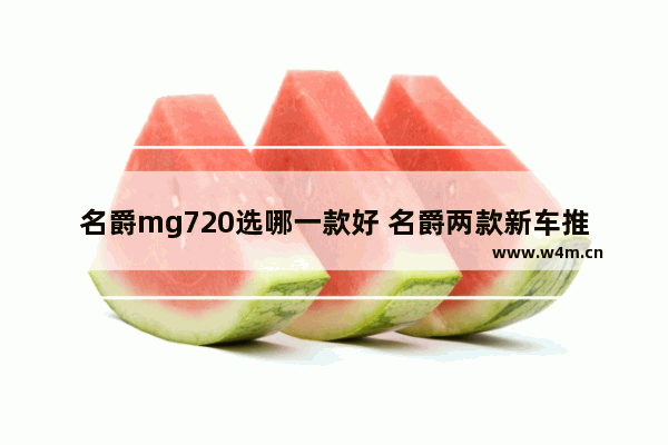 名爵mg720选哪一款好 名爵两款新车推荐哪款好一点