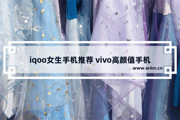 iqoo女生手机推荐 vivo高颜值手机推荐女士