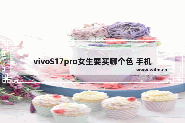 vivoS17pro女生要买哪个色 手机推荐vivo 系列高颜值女生