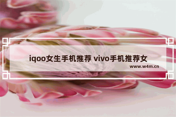 iqoo女生手机推荐 vivo手机推荐女生用哪款型号好