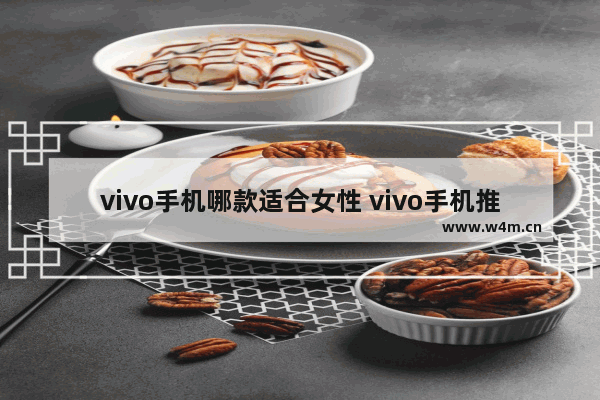 vivo手机哪款适合女性 vivo手机推荐女生用哪款比较好一点