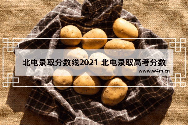 北电录取分数线2021 北电录取高考分数线高吗