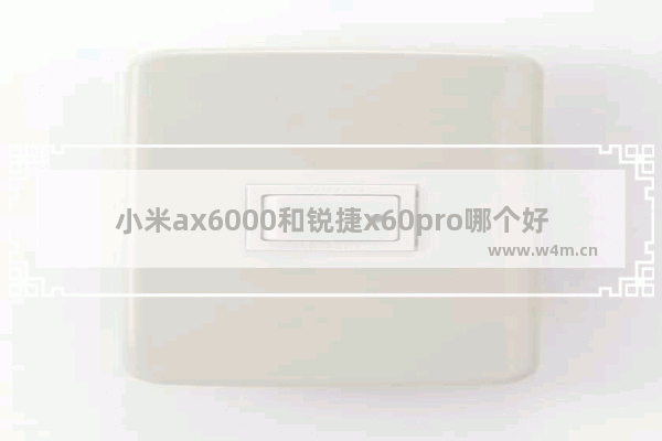 小米ax6000和锐捷x60pro哪个好_华为路由器ax6和小米ax6000哪个好