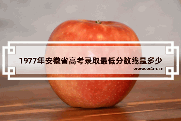 1977年安徽省高考录取最低分数线是多少 安徽和河北高考分数线公布