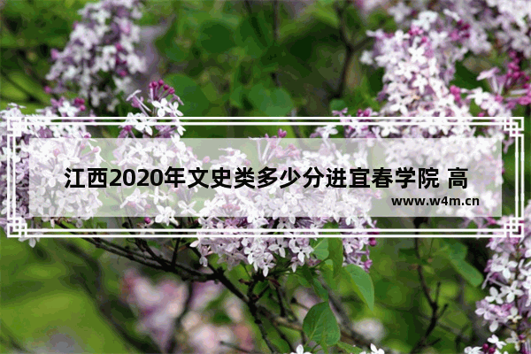 江西2020年文史类多少分进宜春学院 高考分数线宜春大学是多少