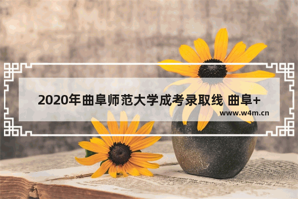 2020年曲阜师范大学成考录取线 曲阜++++分数线2022