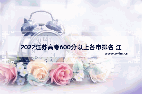 2022江苏高考600分以上各市排名 江苏宿迁高考分数线2022年