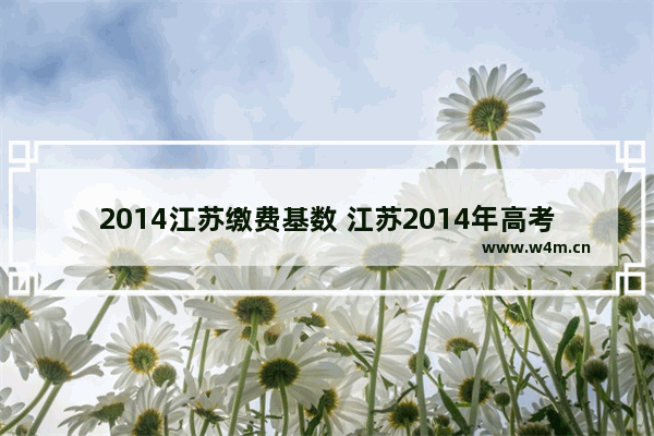 2014江苏缴费基数 江苏2014年高考分数线