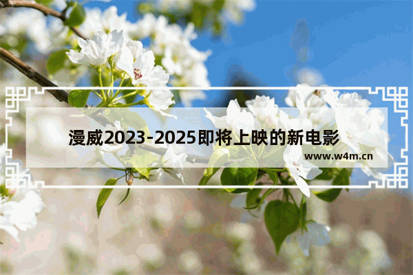 漫威2023-2025即将上映的新电影 今天上映最新电影漫威有哪些电影呢