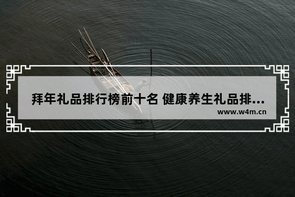 拜年礼品排行榜前十名 健康养生礼品排行榜