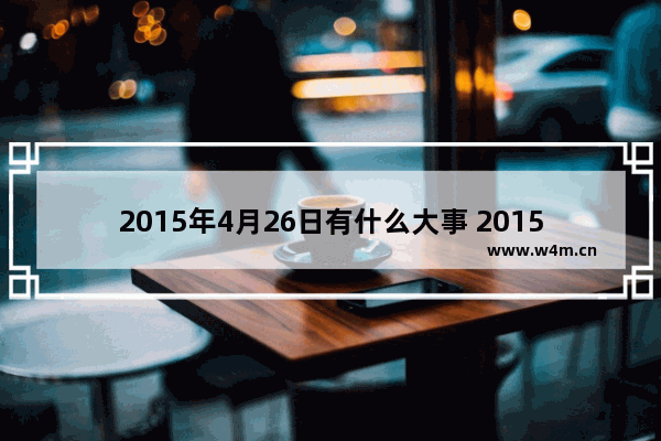 2015年4月26日有什么大事 2015葫芦岛高考分数线