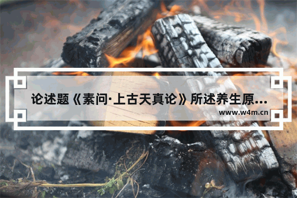 论述题《素问·上古天真论》所述养生原则和方法有哪些 古人养生保健九个方法