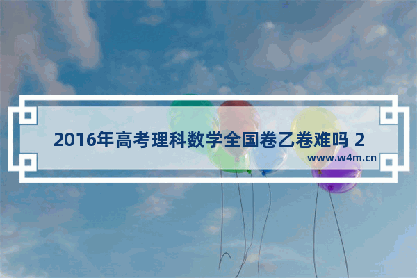 2016年高考理科数学全国卷乙卷难吗 2016年高考分数线分段