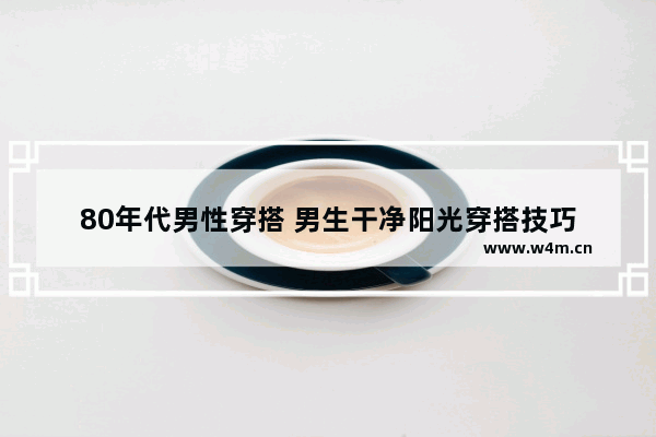 80年代男性穿搭 男生干净阳光穿搭技巧