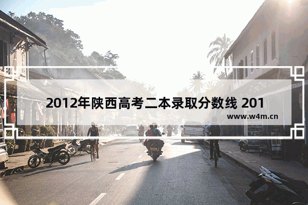 2012年陕西高考二本录取分数线 2012年高考分数线陕西