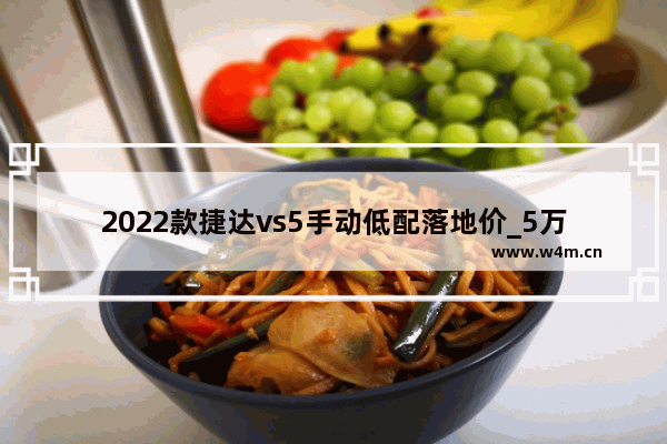 2022款捷达vs5手动低配落地价_5万以下手动挡新车推荐哪款车型好一点