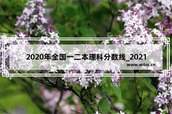 2020年全国一二本理科分数线_2021年高考录取分数线 一2020览表