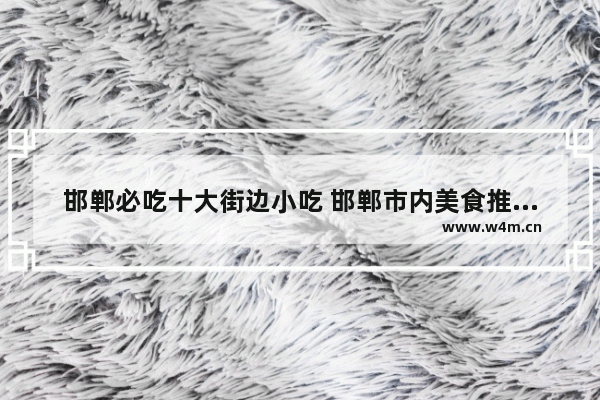 邯郸必吃十大街边小吃 邯郸市内美食推荐地方