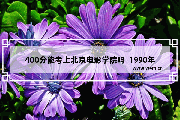 400分能考上北京电影学院吗_1990年北京市高考录取分数线