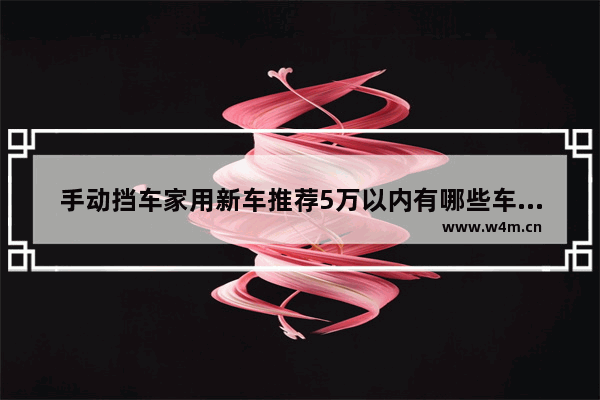 手动挡车家用新车推荐5万以内有哪些车型呢 手动挡车家用新车推荐5万以内有哪些车型呢