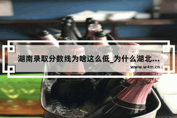 湖南录取分数线为啥这么低_为什么湖北省的高考分数线比别的省要高？凭什么北京市的分数线那么低