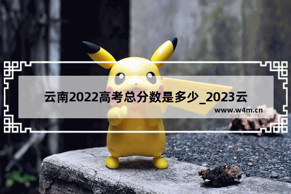 云南2022高考总分数是多少_2023云南高考理科449分算低分吗