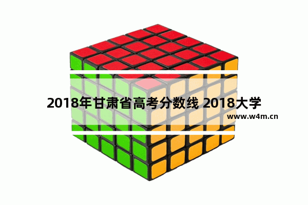 2018年甘肃省高考分数线 2018大学高考分数线