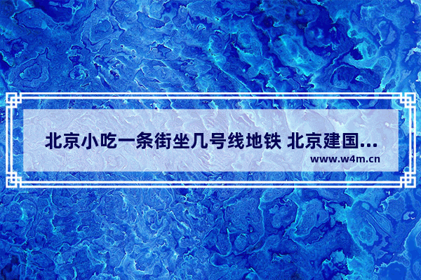 北京小吃一条街坐几号线地铁 北京建国门附近美食推荐