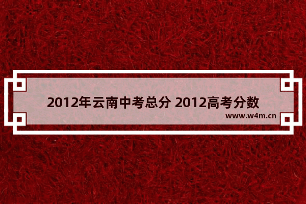 2012年云南中考总分 2012高考分数线云南省